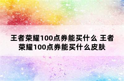 王者荣耀100点券能买什么 王者荣耀100点券能买什么皮肤